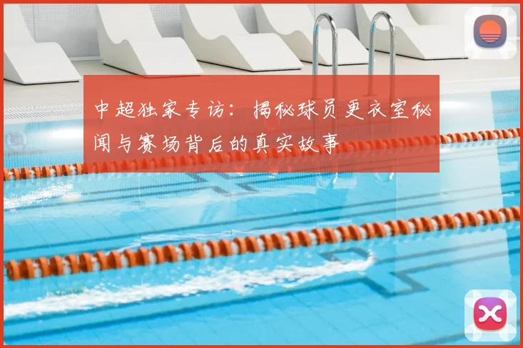 中超独家专访：揭秘球员更衣室秘闻与赛场背后的真实故事