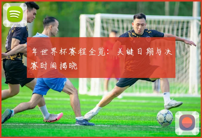 年世界杯赛程全览：关键日期与决赛时间揭晓