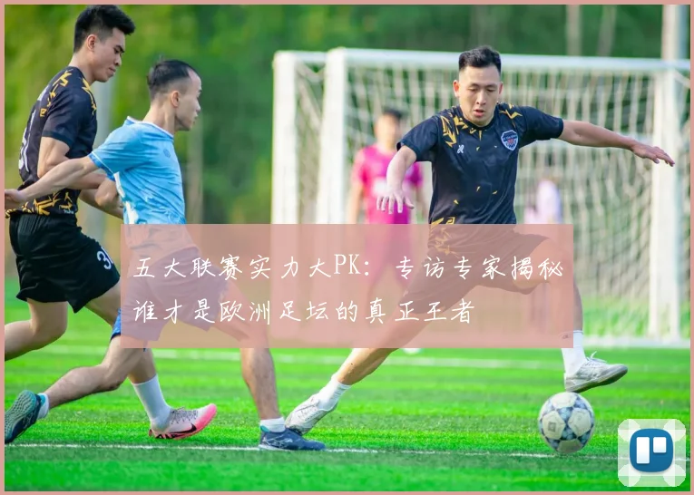 五大联赛实力大PK:专访专家揭秘谁才是欧洲足坛的真正王者