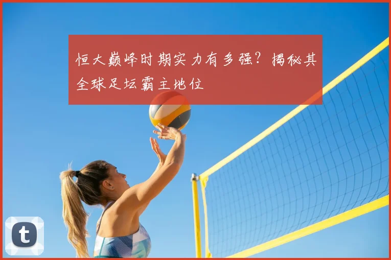 恒大巅峰时期实力有多强?揭秘其全球足坛霸主地位