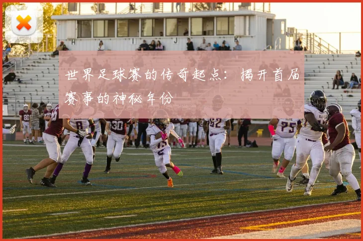 世界足球赛的传奇起点:揭开首届赛事的神秘年份