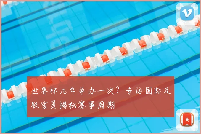 世界杯几年举办一次？专访国际足联官员揭秘赛事周期