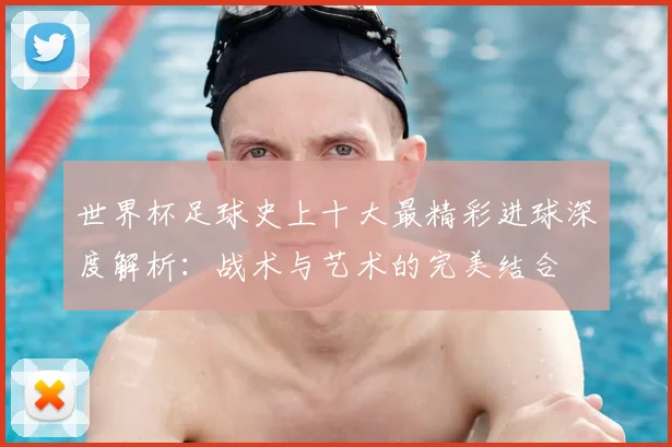 世界杯足球史上十大最精彩进球深度解析:战术与艺术的完美结合