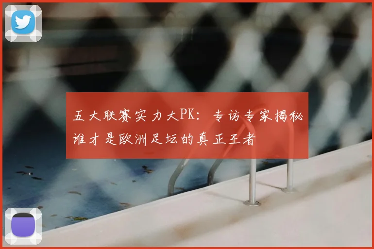 五大联赛实力大PK:专访专家揭秘谁才是欧洲足坛的真正王者
