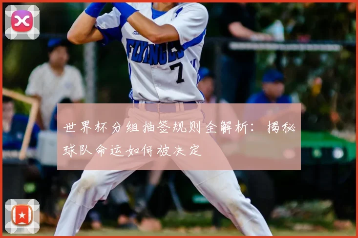 世界杯分组抽签规则全解析：揭秘球队命运如何被决定