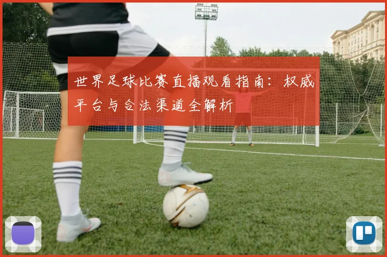 世界足球比赛直播观看指南：权威平台与合法渠道全解析