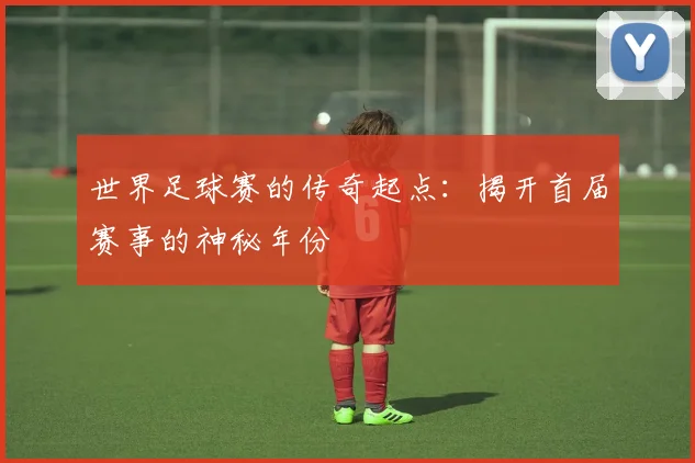 世界足球赛的传奇起点:揭开首届赛事的神秘年份